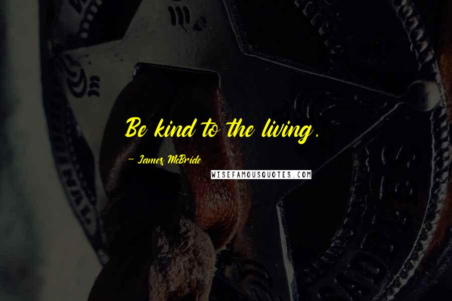 James McBride Quotes: Be kind to the living.