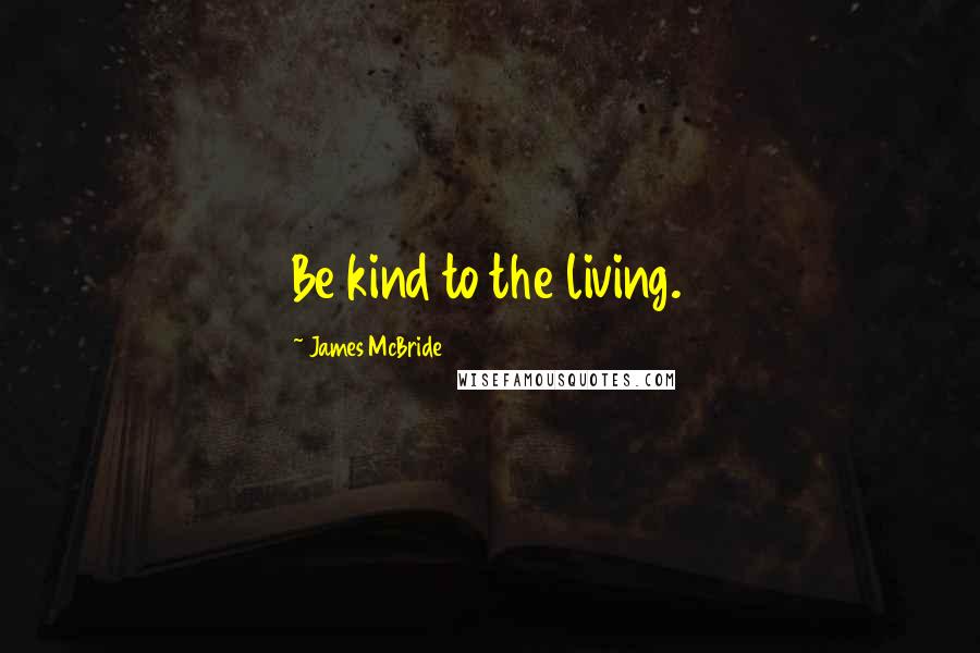 James McBride Quotes: Be kind to the living.