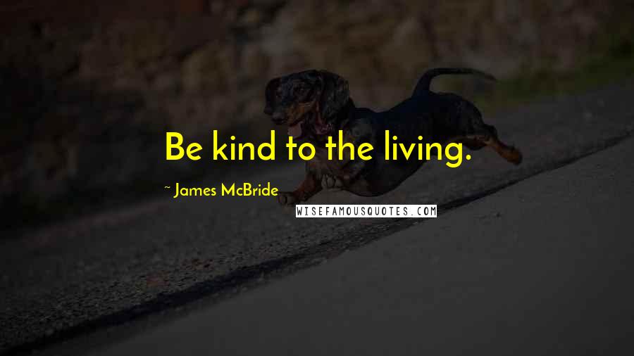 James McBride Quotes: Be kind to the living.