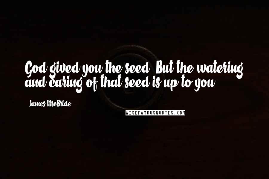 James McBride Quotes: God gived you the seed. But the watering and caring of that seed is up to you.