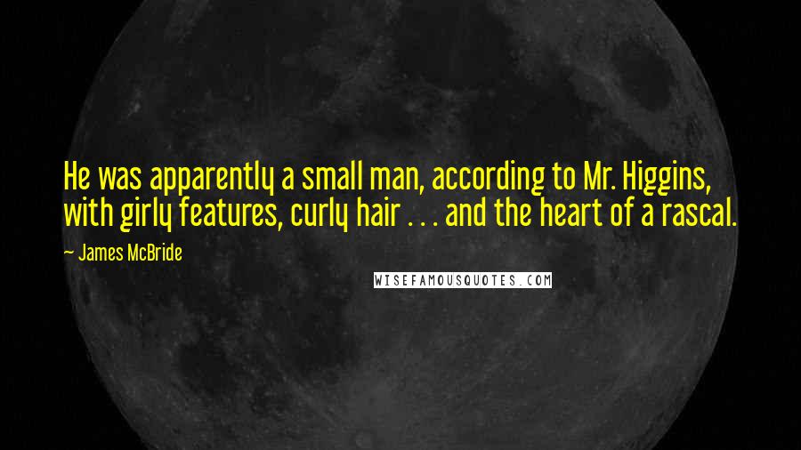 James McBride Quotes: He was apparently a small man, according to Mr. Higgins, with girly features, curly hair . . . and the heart of a rascal.