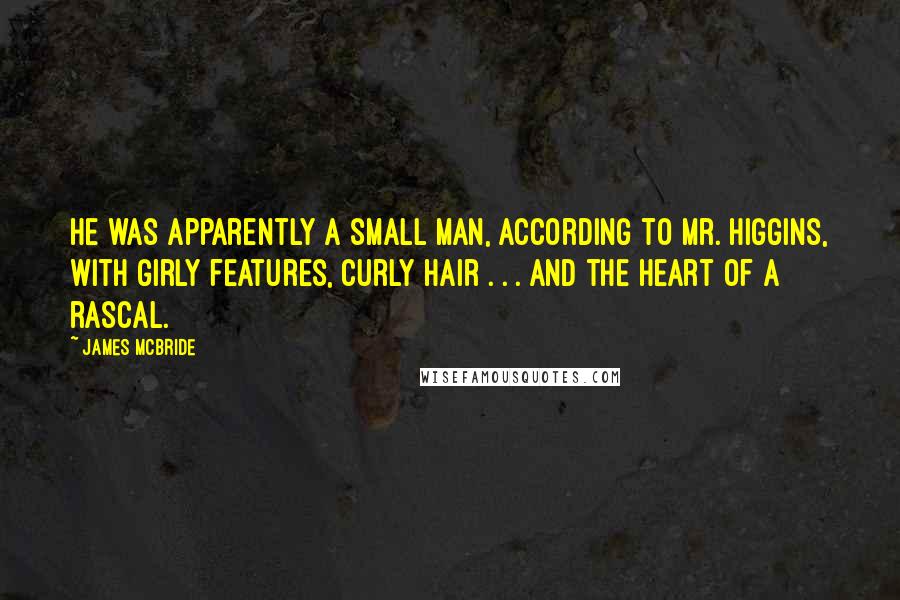 James McBride Quotes: He was apparently a small man, according to Mr. Higgins, with girly features, curly hair . . . and the heart of a rascal.