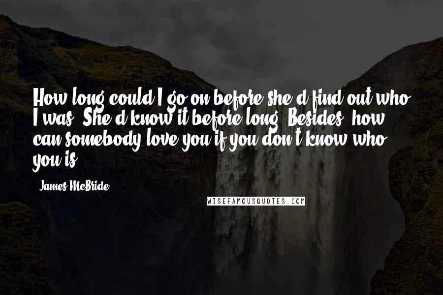 James McBride Quotes: How long could I go on before she'd find out who I was? She'd know it before long. Besides, how can somebody love you if you don't know who you is?