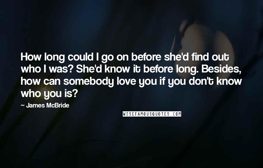 James McBride Quotes: How long could I go on before she'd find out who I was? She'd know it before long. Besides, how can somebody love you if you don't know who you is?