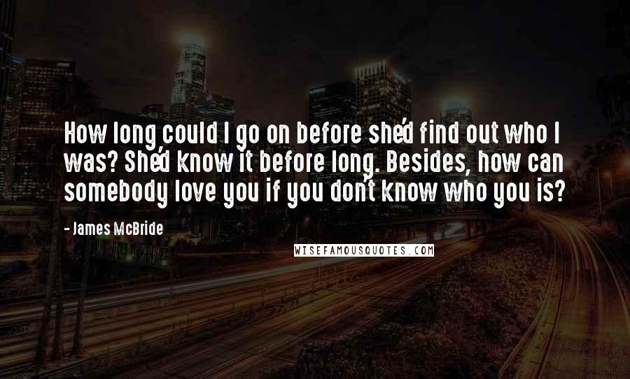 James McBride Quotes: How long could I go on before she'd find out who I was? She'd know it before long. Besides, how can somebody love you if you don't know who you is?