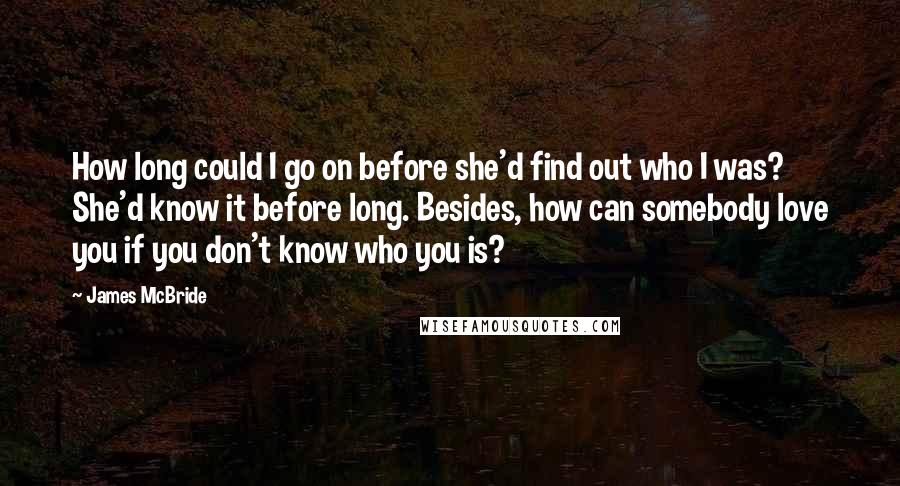 James McBride Quotes: How long could I go on before she'd find out who I was? She'd know it before long. Besides, how can somebody love you if you don't know who you is?