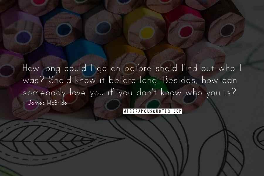 James McBride Quotes: How long could I go on before she'd find out who I was? She'd know it before long. Besides, how can somebody love you if you don't know who you is?