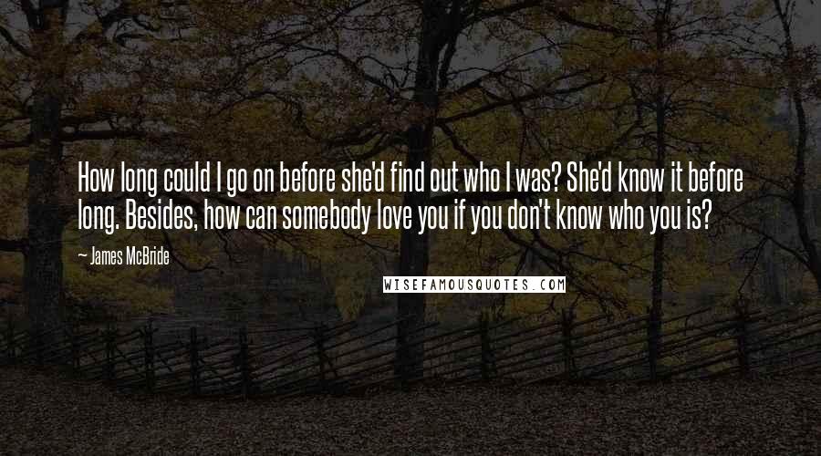 James McBride Quotes: How long could I go on before she'd find out who I was? She'd know it before long. Besides, how can somebody love you if you don't know who you is?