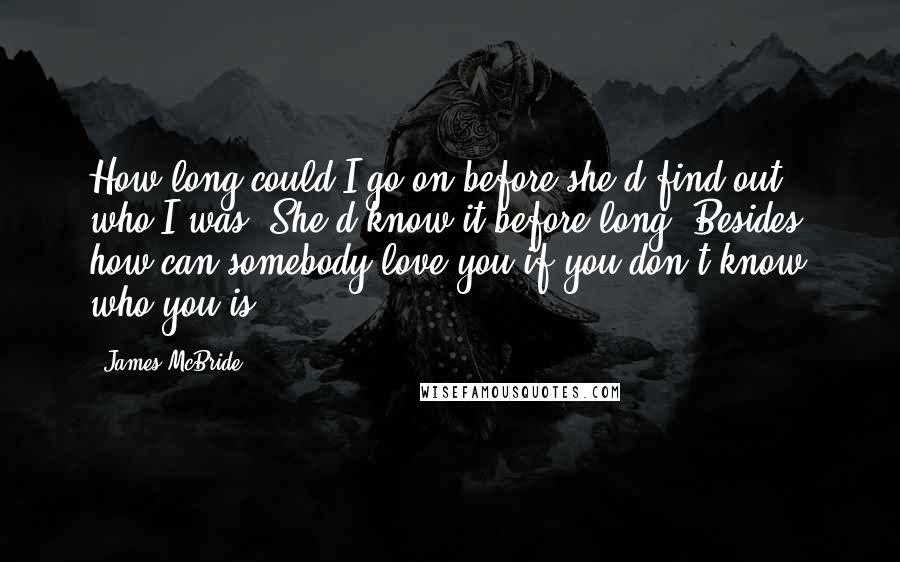 James McBride Quotes: How long could I go on before she'd find out who I was? She'd know it before long. Besides, how can somebody love you if you don't know who you is?