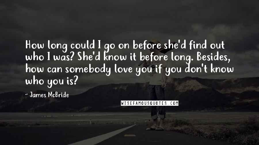 James McBride Quotes: How long could I go on before she'd find out who I was? She'd know it before long. Besides, how can somebody love you if you don't know who you is?