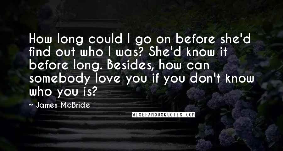 James McBride Quotes: How long could I go on before she'd find out who I was? She'd know it before long. Besides, how can somebody love you if you don't know who you is?