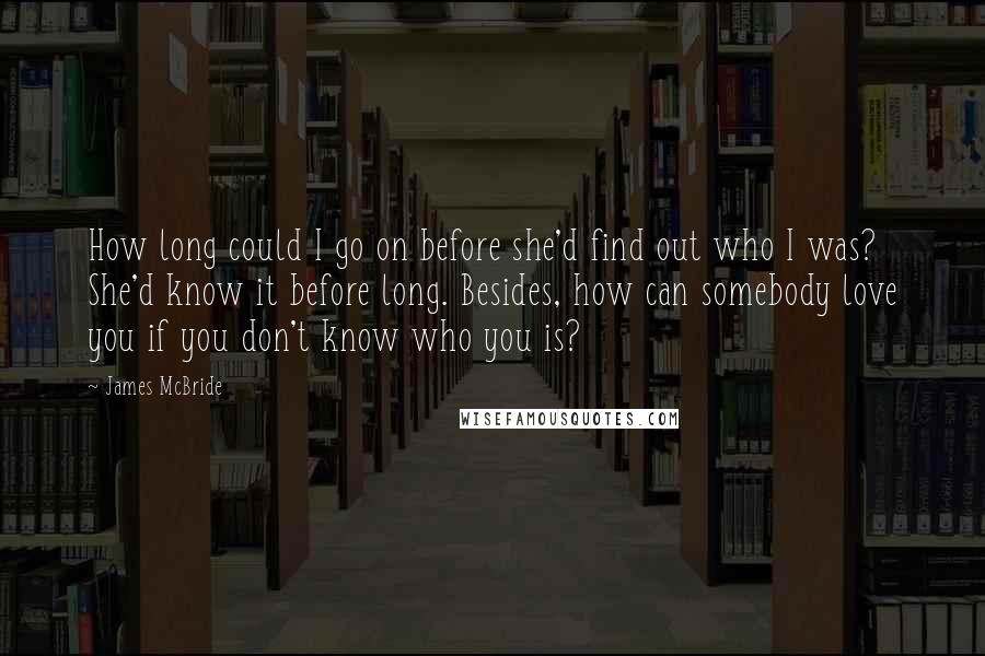 James McBride Quotes: How long could I go on before she'd find out who I was? She'd know it before long. Besides, how can somebody love you if you don't know who you is?