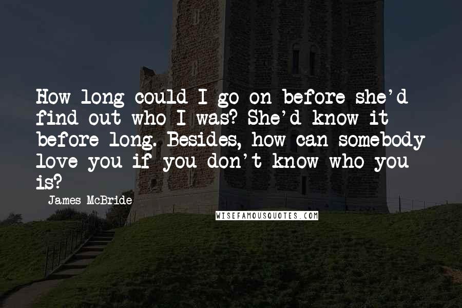 James McBride Quotes: How long could I go on before she'd find out who I was? She'd know it before long. Besides, how can somebody love you if you don't know who you is?