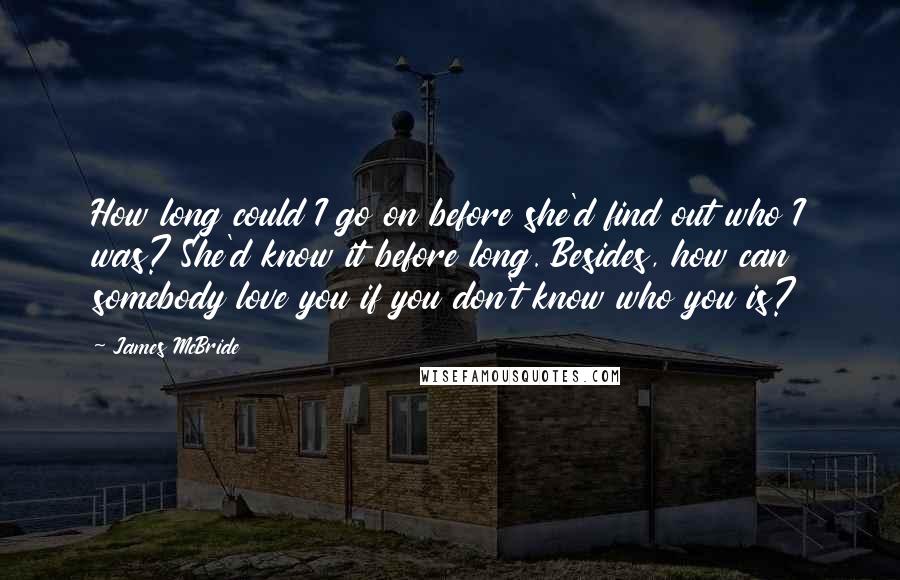 James McBride Quotes: How long could I go on before she'd find out who I was? She'd know it before long. Besides, how can somebody love you if you don't know who you is?