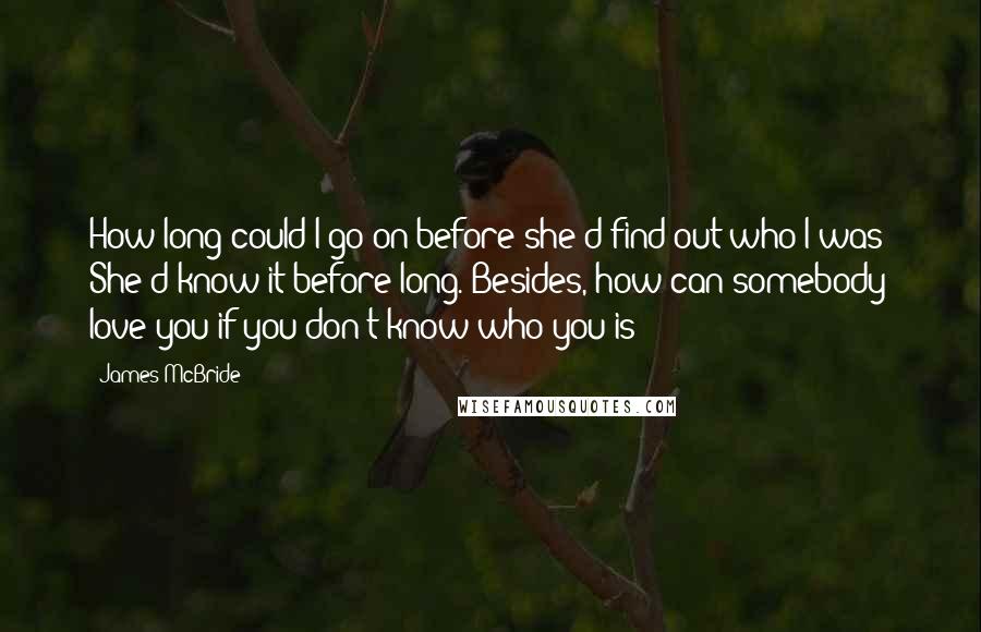 James McBride Quotes: How long could I go on before she'd find out who I was? She'd know it before long. Besides, how can somebody love you if you don't know who you is?