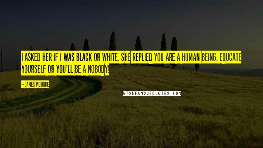 James McBride Quotes: I asked her if I was black or white. She replied You are a human being. Educate yourself or you'll be a nobody!