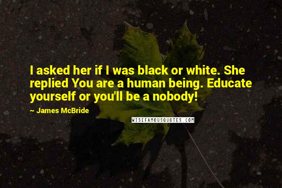 James McBride Quotes: I asked her if I was black or white. She replied You are a human being. Educate yourself or you'll be a nobody!