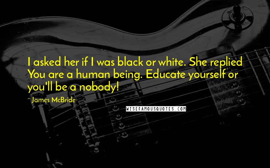 James McBride Quotes: I asked her if I was black or white. She replied You are a human being. Educate yourself or you'll be a nobody!