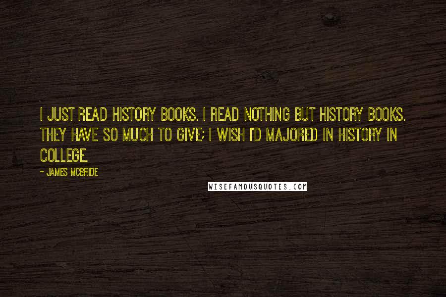 James McBride Quotes: I just read history books. I read nothing but history books. They have so much to give; I wish I'd majored in history in college.