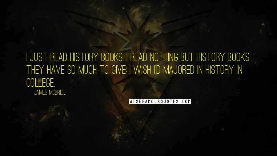 James McBride Quotes: I just read history books. I read nothing but history books. They have so much to give; I wish I'd majored in history in college.