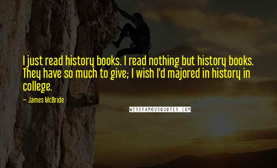 James McBride Quotes: I just read history books. I read nothing but history books. They have so much to give; I wish I'd majored in history in college.
