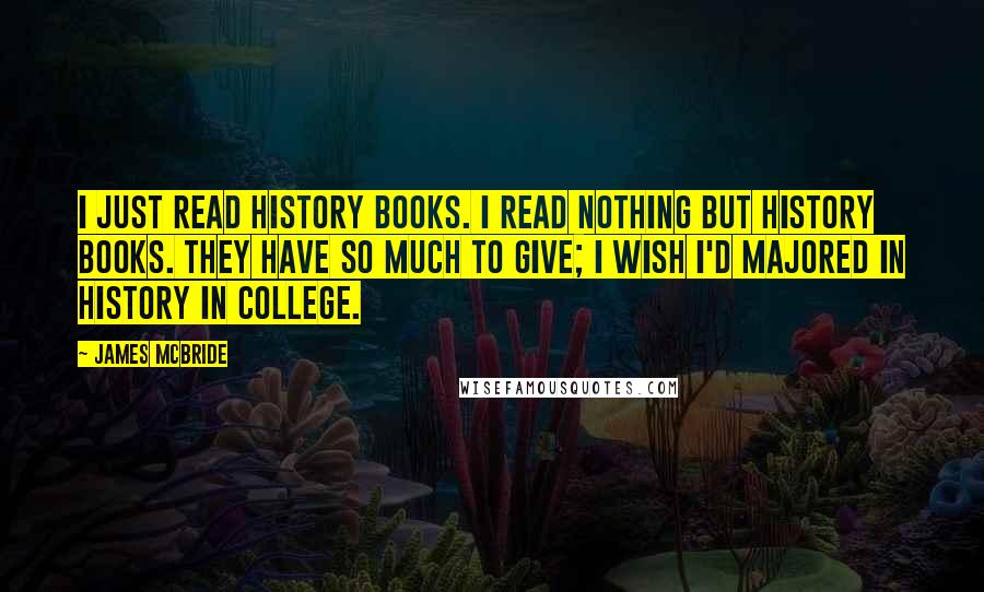 James McBride Quotes: I just read history books. I read nothing but history books. They have so much to give; I wish I'd majored in history in college.
