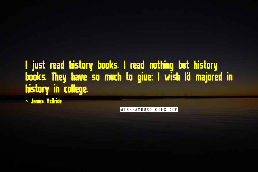 James McBride Quotes: I just read history books. I read nothing but history books. They have so much to give; I wish I'd majored in history in college.