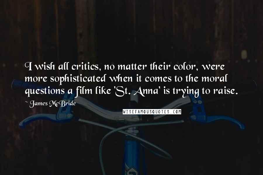 James McBride Quotes: I wish all critics, no matter their color, were more sophisticated when it comes to the moral questions a film like 'St. Anna' is trying to raise.
