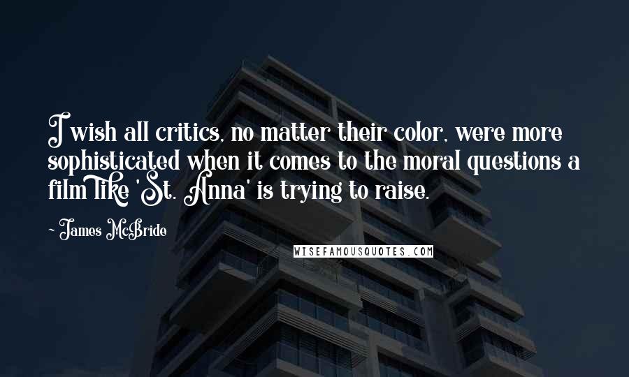 James McBride Quotes: I wish all critics, no matter their color, were more sophisticated when it comes to the moral questions a film like 'St. Anna' is trying to raise.