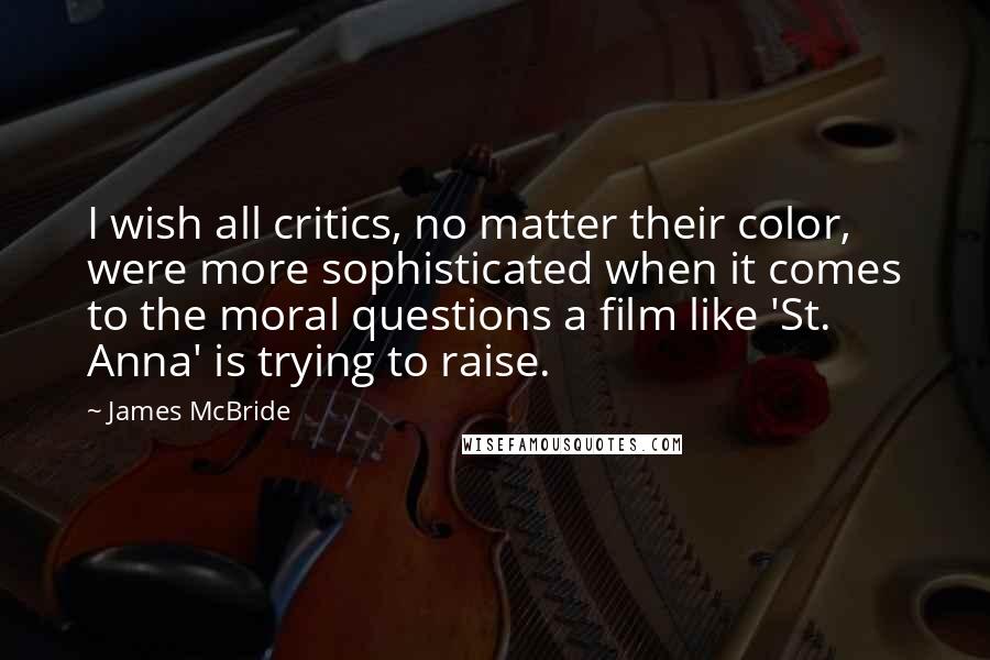 James McBride Quotes: I wish all critics, no matter their color, were more sophisticated when it comes to the moral questions a film like 'St. Anna' is trying to raise.