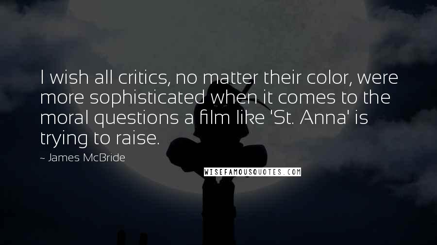 James McBride Quotes: I wish all critics, no matter their color, were more sophisticated when it comes to the moral questions a film like 'St. Anna' is trying to raise.