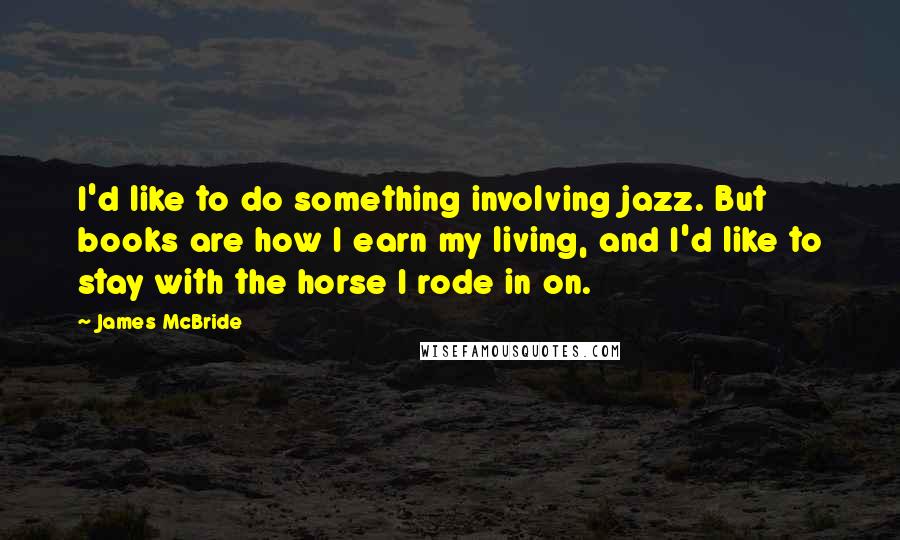 James McBride Quotes: I'd like to do something involving jazz. But books are how I earn my living, and I'd like to stay with the horse I rode in on.