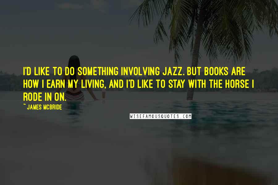 James McBride Quotes: I'd like to do something involving jazz. But books are how I earn my living, and I'd like to stay with the horse I rode in on.