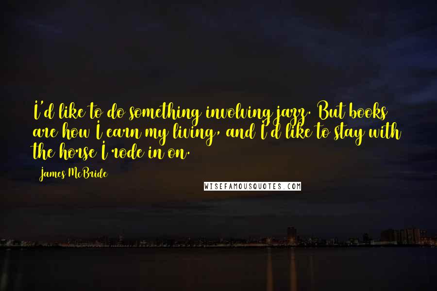 James McBride Quotes: I'd like to do something involving jazz. But books are how I earn my living, and I'd like to stay with the horse I rode in on.