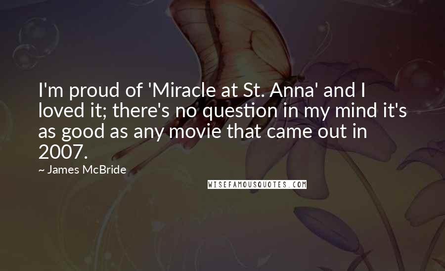 James McBride Quotes: I'm proud of 'Miracle at St. Anna' and I loved it; there's no question in my mind it's as good as any movie that came out in 2007.