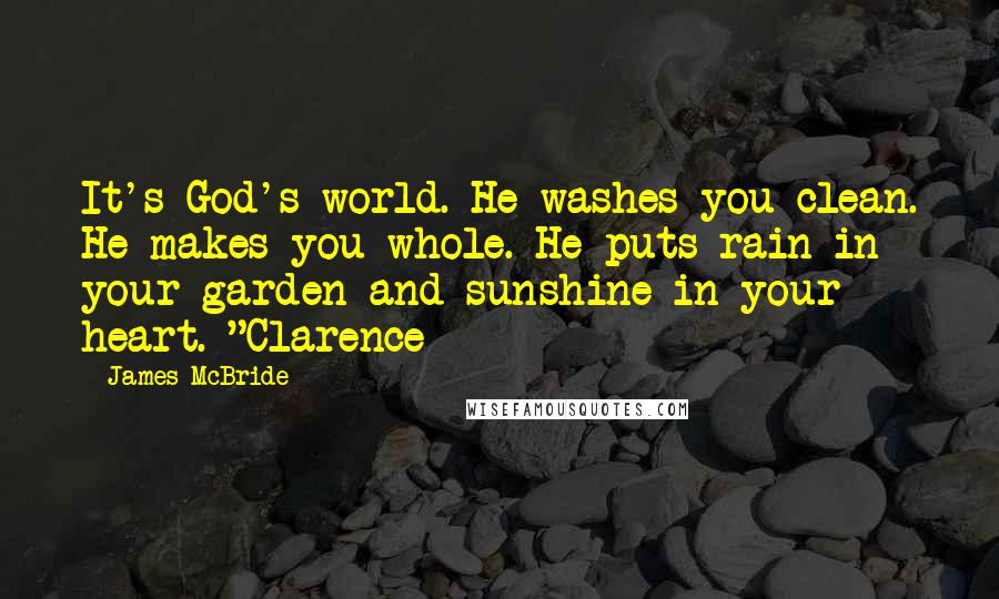 James McBride Quotes: It's God's world. He washes you clean. He makes you whole. He puts rain in your garden and sunshine in your heart. "Clarence