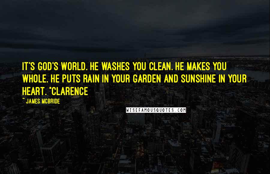 James McBride Quotes: It's God's world. He washes you clean. He makes you whole. He puts rain in your garden and sunshine in your heart. "Clarence