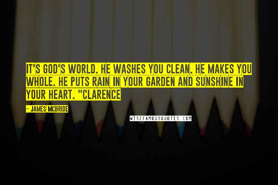 James McBride Quotes: It's God's world. He washes you clean. He makes you whole. He puts rain in your garden and sunshine in your heart. "Clarence