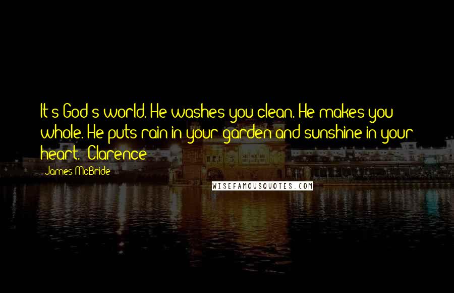 James McBride Quotes: It's God's world. He washes you clean. He makes you whole. He puts rain in your garden and sunshine in your heart. "Clarence