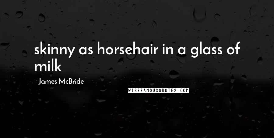 James McBride Quotes: skinny as horsehair in a glass of milk