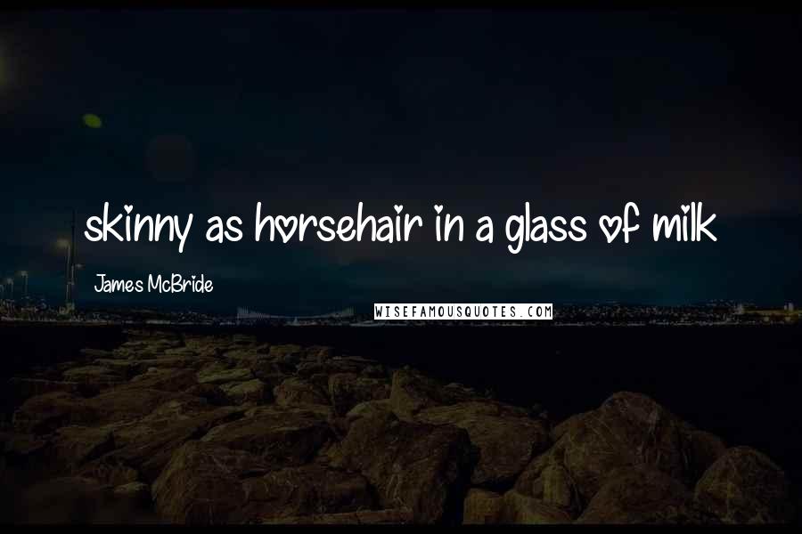 James McBride Quotes: skinny as horsehair in a glass of milk