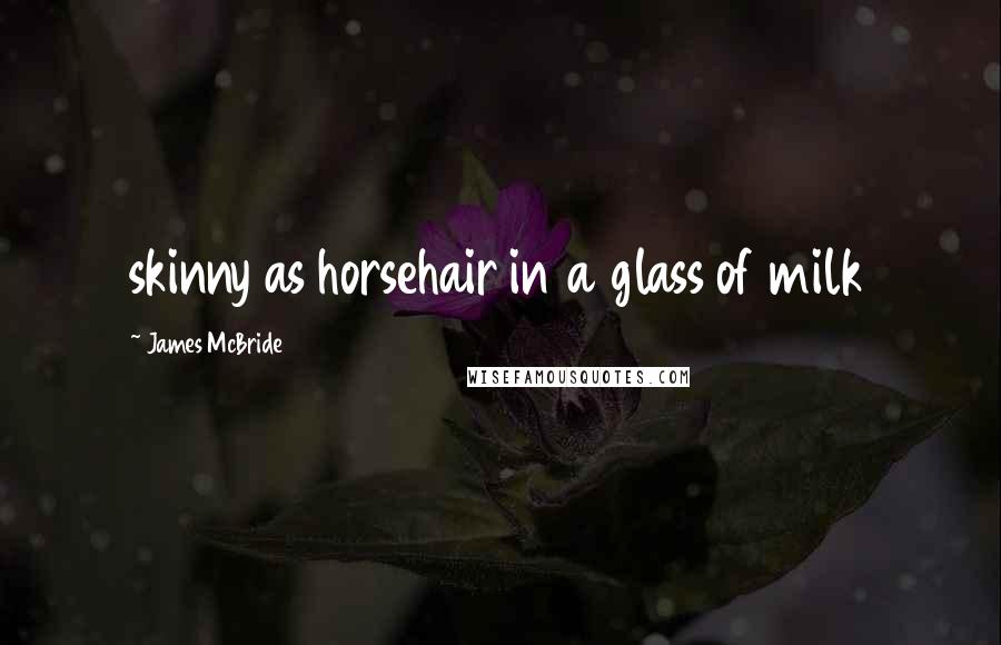 James McBride Quotes: skinny as horsehair in a glass of milk