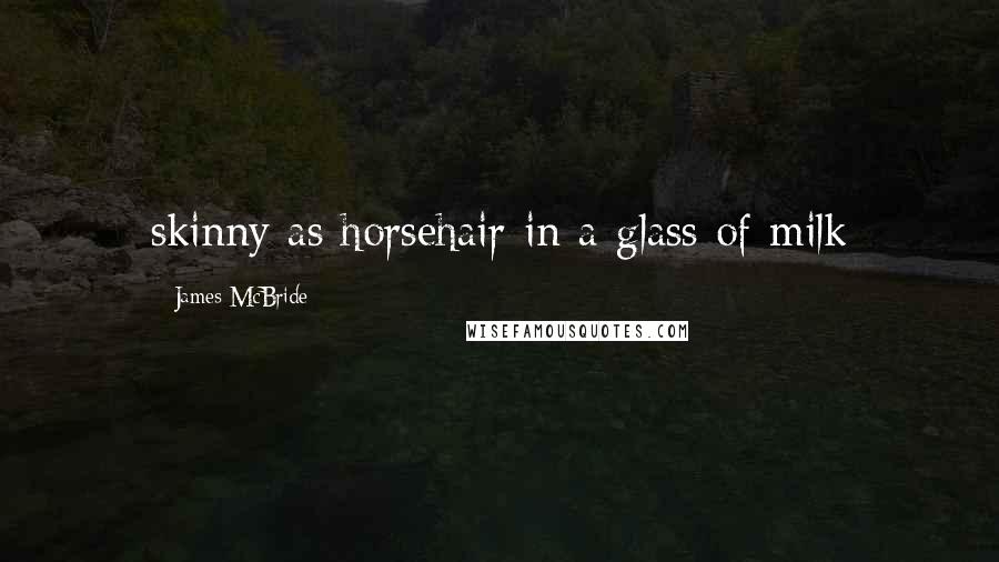 James McBride Quotes: skinny as horsehair in a glass of milk