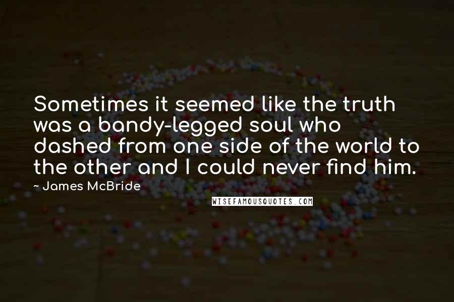 James McBride Quotes: Sometimes it seemed like the truth was a bandy-legged soul who dashed from one side of the world to the other and I could never find him.