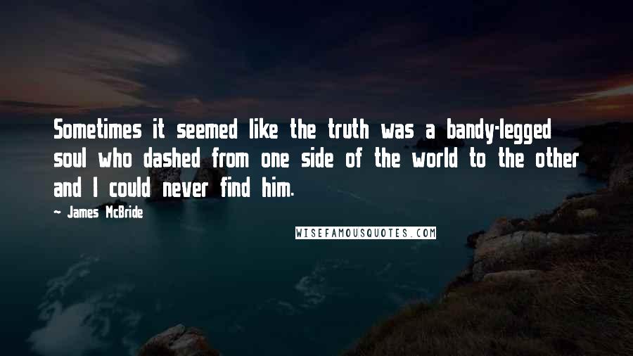 James McBride Quotes: Sometimes it seemed like the truth was a bandy-legged soul who dashed from one side of the world to the other and I could never find him.