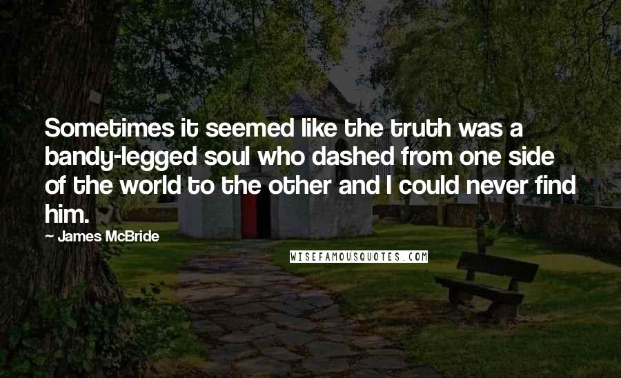 James McBride Quotes: Sometimes it seemed like the truth was a bandy-legged soul who dashed from one side of the world to the other and I could never find him.