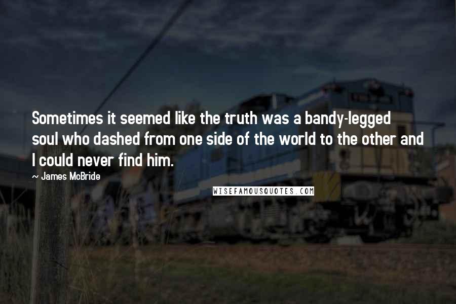 James McBride Quotes: Sometimes it seemed like the truth was a bandy-legged soul who dashed from one side of the world to the other and I could never find him.