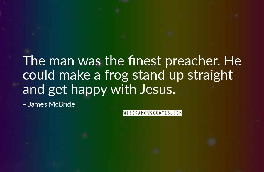 James McBride Quotes: The man was the finest preacher. He could make a frog stand up straight and get happy with Jesus.