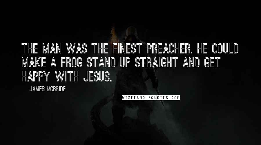 James McBride Quotes: The man was the finest preacher. He could make a frog stand up straight and get happy with Jesus.