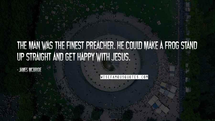 James McBride Quotes: The man was the finest preacher. He could make a frog stand up straight and get happy with Jesus.